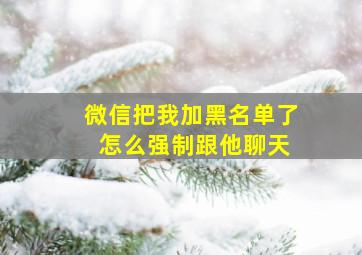 微信把我加黑名单了 怎么强制跟他聊天